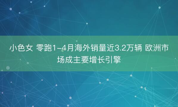 小色女 零跑1-4月海外销量近3.2万辆 欧洲市场成主要增长引擎