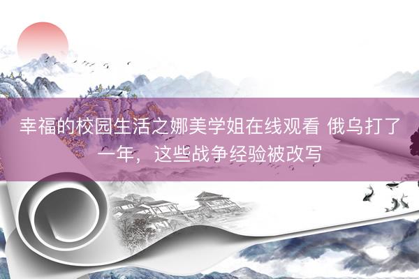 幸福的校园生活之娜美学姐在线观看 俄乌打了一年，这些战争经验被改写
