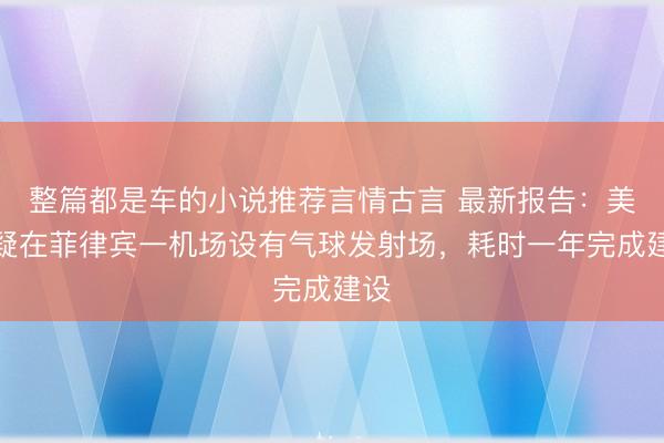 整篇都是车的小说推荐言情古言 最新报告：美军疑在菲律宾一机场设有气球发射场，耗时一年完成建设