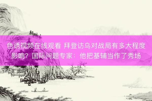 色诱视频在线观看 拜登访乌对战局有多大程度影响？国际问题专家：他把基辅当作了秀场