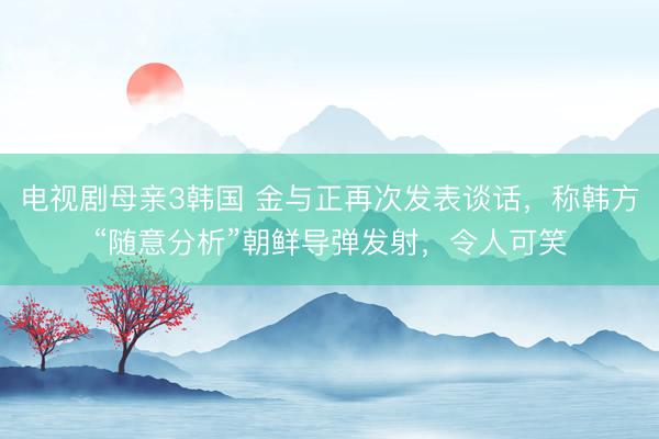 电视剧母亲3韩国 金与正再次发表谈话，称韩方“随意分析”朝鲜导弹发射，令人可笑