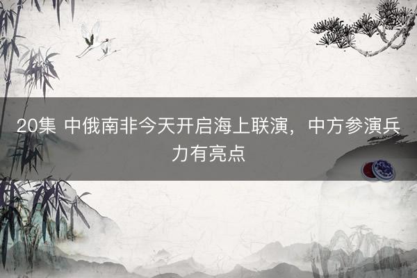 20集 中俄南非今天开启海上联演，中方参演兵力有亮点