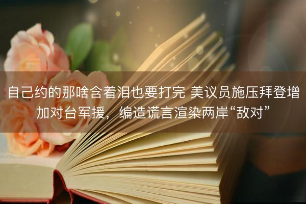 自己约的那啥含着泪也要打完 美议员施压拜登增加对台军援，编造谎言渲染两岸“敌对”