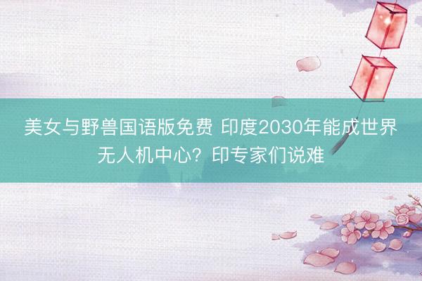 美女与野兽国语版免费 印度2030年能成世界无人机中心？印专家们说难
