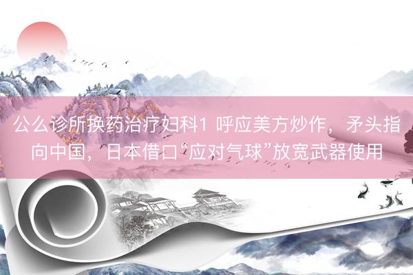 公么诊所换药治疗妇科1 呼应美方炒作，矛头指向中国，日本借口“应对气球”放宽武器使用