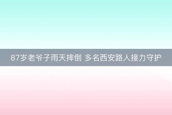 87岁老爷子雨天摔倒 多名西安路人接力守护