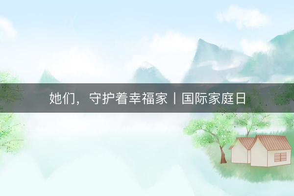 她们，守护着幸福家丨国际家庭日
