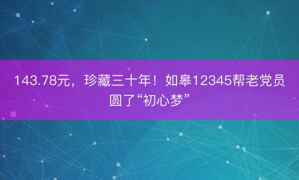 143.78元，珍藏三十年！如皋12345帮老党员圆了“初心梦”