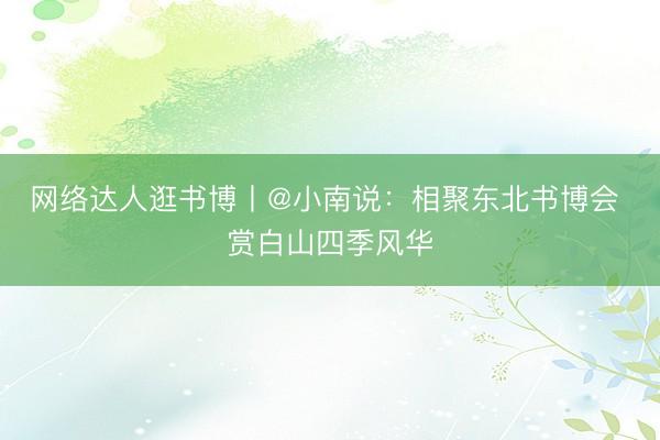 网络达人逛书博丨@小南说：相聚东北书博会 赏白山四季风华