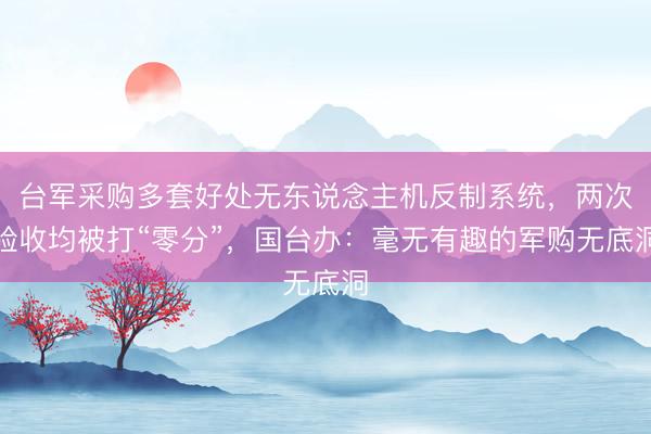 台军采购多套好处无东说念主机反制系统，两次验收均被打“零分”，国台办：毫无有趣的军购无底洞