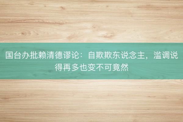 国台办批赖清德谬论：自欺欺东说念主，滥调说得再多也变不可竟然