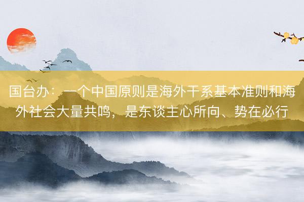 国台办：一个中国原则是海外干系基本准则和海外社会大量共鸣，是东谈主心所向、势在必行
