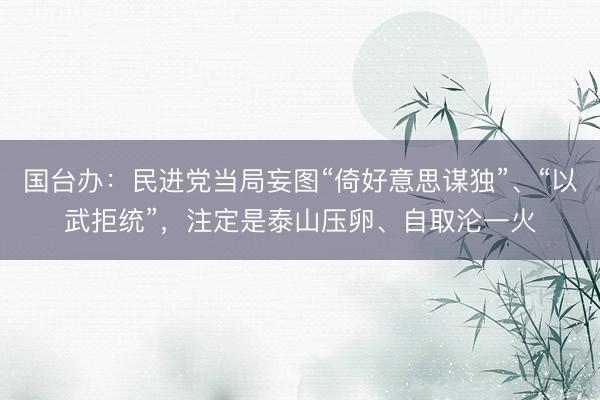国台办：民进党当局妄图“倚好意思谋独”、“以武拒统”，注定是泰山压卵、自取沦一火