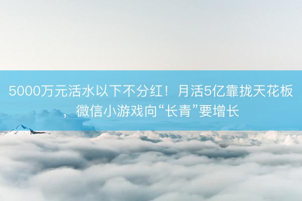 5000万元活水以下不分红！月活5亿靠拢天花板，微信小游戏向“长青”要增长
