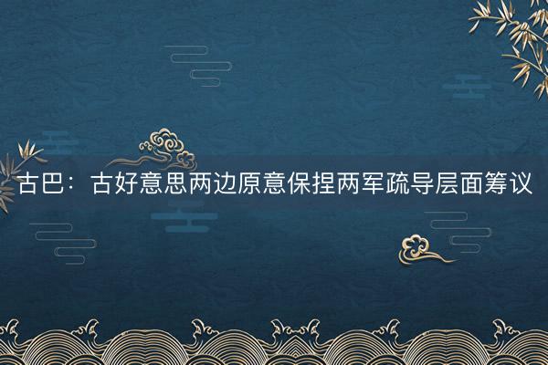 古巴：古好意思两边原意保捏两军疏导层面筹议
