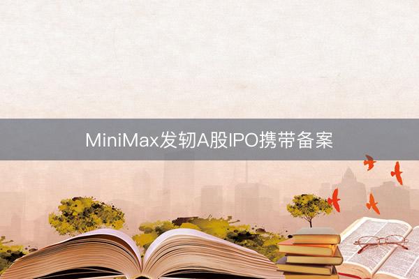 MiniMax发轫A股IPO携带备案