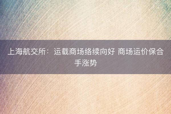上海航交所：运载商场络续向好 商场运价保合手涨势