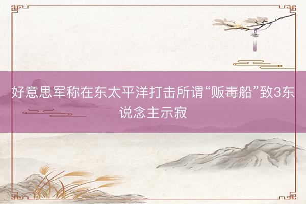 好意思军称在东太平洋打击所谓“贩毒船”致3东说念主示寂