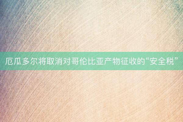 厄瓜多尔将取消对哥伦比亚产物征收的“安全税”