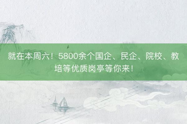 就在本周六！5800余个国企、民企、院校、教培等优质岗亭等你来！