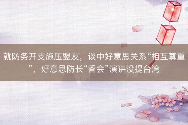 就防务开支施压盟友，谈中好意思关系“相互尊重”，好意思防长“香会”演讲没提台湾