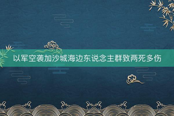 以军空袭加沙城海边东说念主群致两死多伤