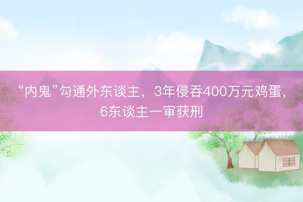 “内鬼”勾通外东谈主，3年侵吞400万元鸡蛋，6东谈主一审获刑