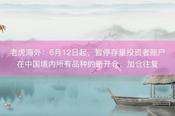 老虎海外：6月12日起，暂停存量投资者账户在中国境内所有品种的新开仓、加仓往复