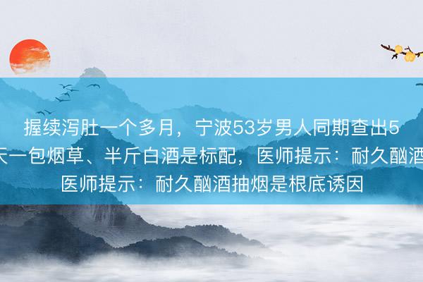 握续泻肚一个多月，宁波53岁男人同期查出5种癌+脑病！一天一包烟草、半斤白酒是标配，医师提示：耐久酗酒抽烟是根底诱因