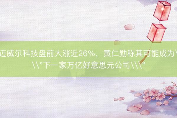 迈威尔科技盘前大涨近26%，黄仁勋称其可能成为\