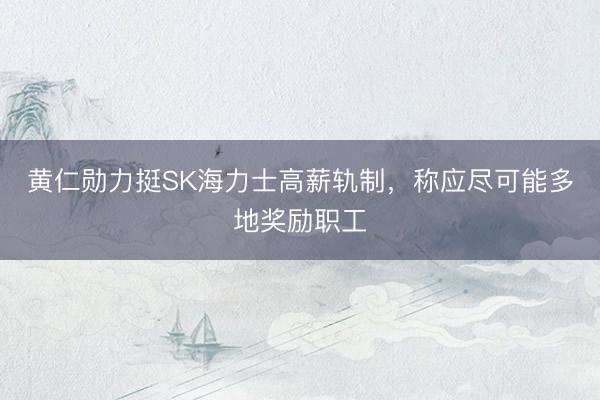 黄仁勋力挺SK海力士高薪轨制，称应尽可能多地奖励职工