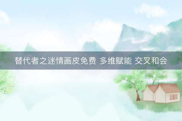 替代者之迷情画皮免费 多维赋能 交叉和会