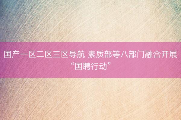 国产一区二区三区导航 素质部等八部门融合开展“国聘行动”