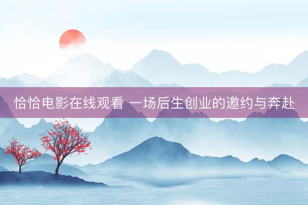 恰恰电影在线观看 一场后生创业的邀约与奔赴