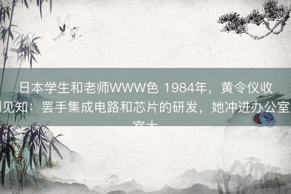 日本学生和老师WWW色 1984年，黄令仪收到见知：罢手集成电路和芯片的研发，她冲进办公室大