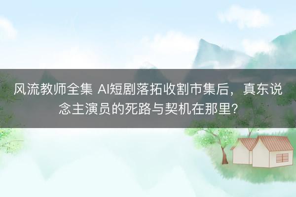 风流教师全集 AI短剧落拓收割市集后，真东说念主演员的死路与契机在那里？