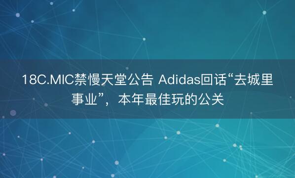 18C.MIC禁慢天堂公告 Adidas回话“去城里事业”，本年最佳玩的公关