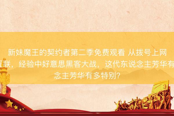 新妹魔王的契约者第二季免费观看 从拨号上网到全民互联，经验中好意思黑客大战，这代东说念主芳华有多特别？