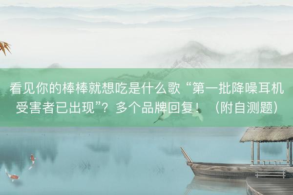 看见你的棒棒就想吃是什么歌 “第一批降噪耳机受害者已出现”？多个品牌回复！（附自测题）