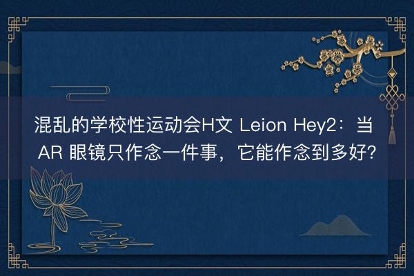 混乱的学校性运动会H文 Leion Hey2：当 AR 眼镜只作念一件事，它能作念到多好？
