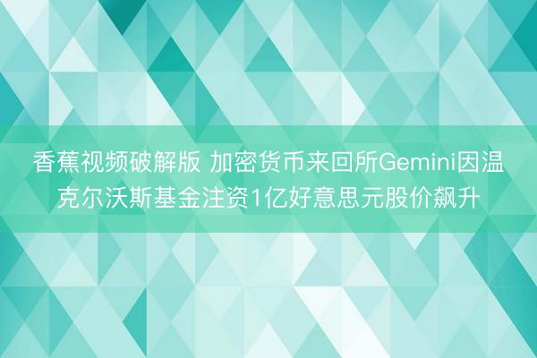香蕉视频破解版 加密货币来回所Gemini因温克尔沃斯基金注资1亿好意思元股价飙升