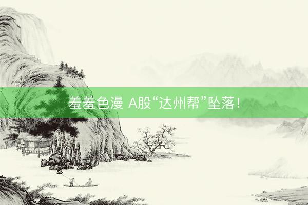羞羞色漫 A股“达州帮”坠落！