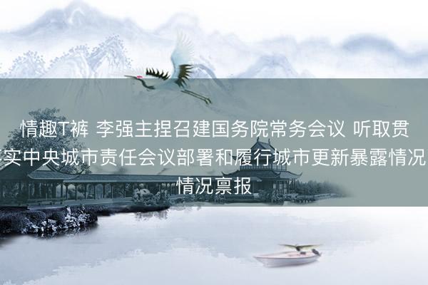 情趣T裤 李强主捏召建国务院常务会议 听取贯彻落实中央城市责任会议部署和履行城市更新暴露情况禀报