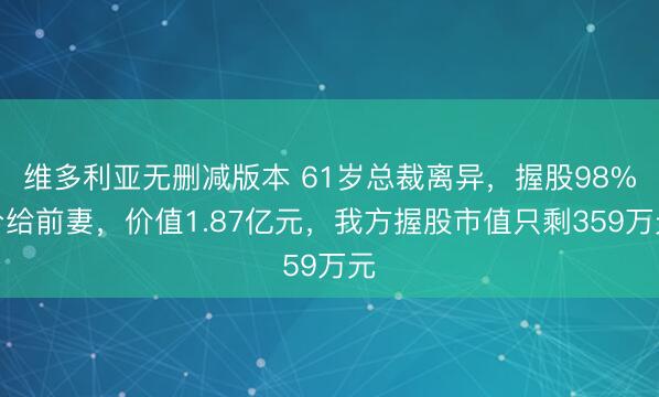 维多利亚无删减版本 61岁总裁离异，握股98%分给前妻，价值1.87亿元，我方握股市值只剩359万元