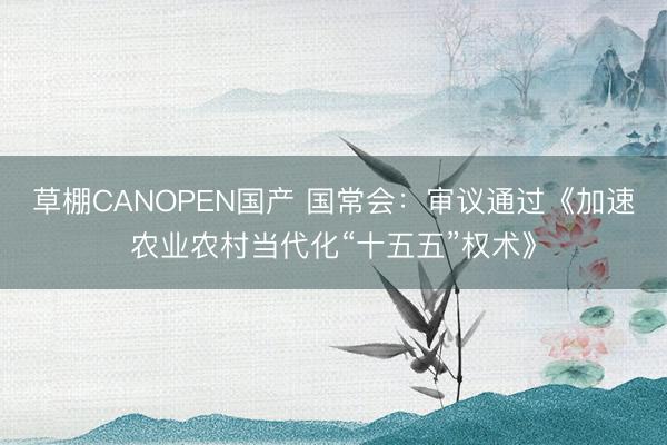 草棚CANOPEN国产 国常会：审议通过《加速农业农村当代化“十五五”权术》