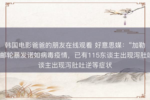 韩国电影爸爸的朋友在线观看 好意思媒：“加勒比公主”号邮轮暴发诺如病毒疫情，已有115东谈主出现泻肚吐逆等症状