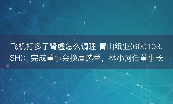 飞机打多了肾虚怎么调理 青山纸业(600103.SH)：完成董事会换届选举，林小河任董事长
