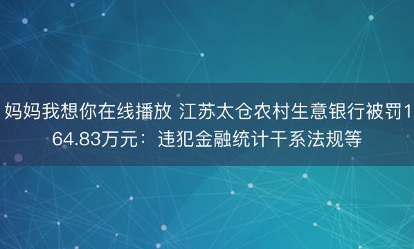妈妈我想你在线播放 江苏太仓农村生意银行被罚164.83万元：违犯金融统计干系法规等