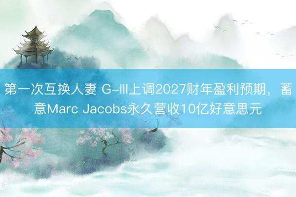 第一次互换人妻 G-III上调2027财年盈利预期，蓄意Marc Jacobs永久营收10亿好意思元