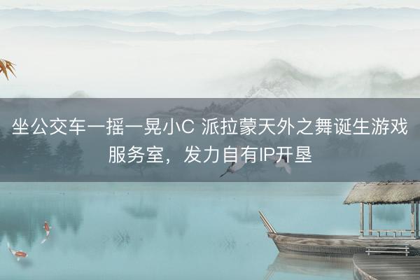 坐公交车一摇一晃小C 派拉蒙天外之舞诞生游戏服务室，发力自有IP开垦